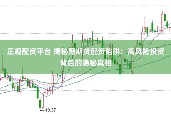 正规配资平台 揭秘黑期货配资陷阱：高风险投资背后的隐秘真相