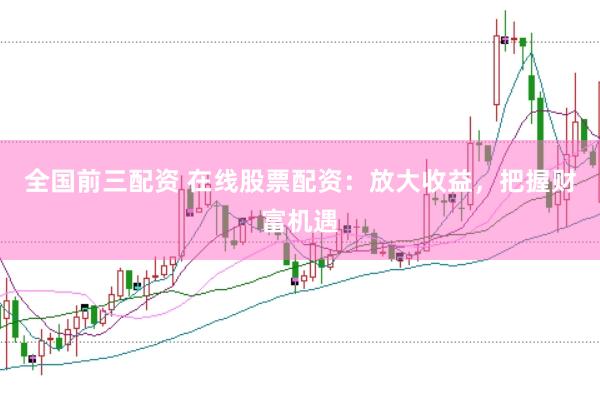 全国前三配资 在线股票配资：放大收益，把握财富机遇
