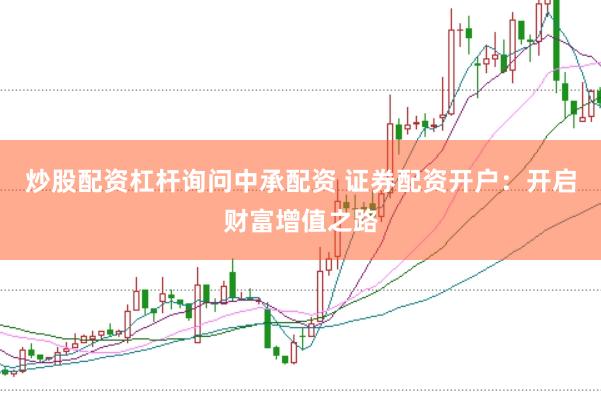 炒股配资杠杆询问中承配资 证券配资开户:开启财富增值之路