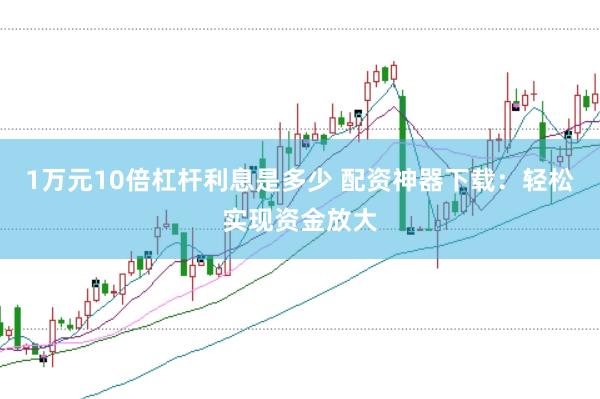 1万元10倍杠杆利息是多少 配资神器下载:轻松实现资金放大
