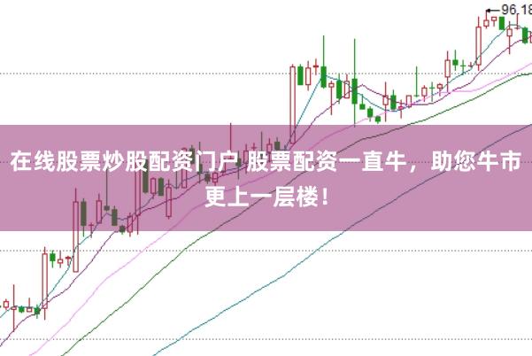 在线股票炒股配资门户 股票配资一直牛,助您牛市更上一层楼!