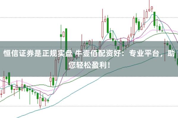 恒信证券是正规实盘 牛壹佰配资好:专业平台,助您轻松盈利!