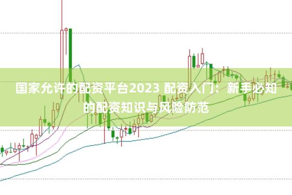 国家允许的配资平台2023 配资入门:新手必知的配资知识与风险防范