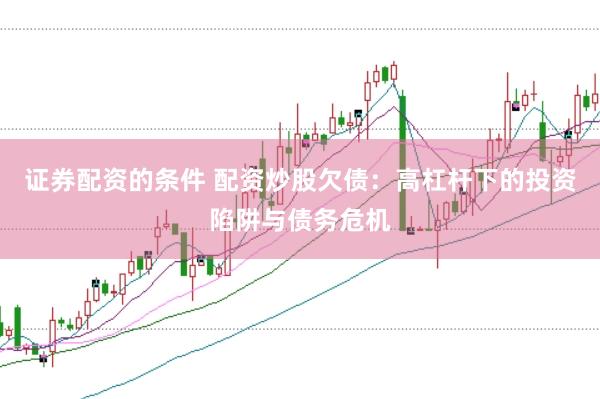 证券配资的条件 配资炒股欠债:高杠杆下的投资陷阱与债务危机
