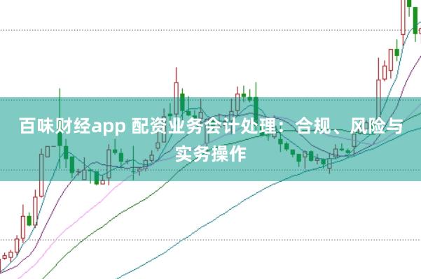 百味财经app 配资业务会计处理:合规、风险与实务操作