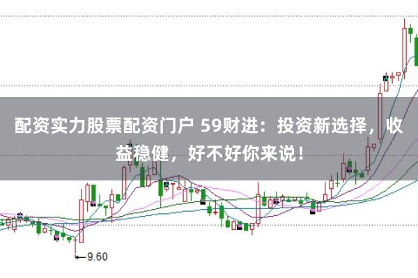 配资实力股票配资门户 59财进：投资新选择，收益稳健，好不好你来说！