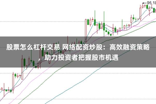 股票怎么杠杆交易 网络配资炒股：高效融资策略，助力投资者把握股市机遇