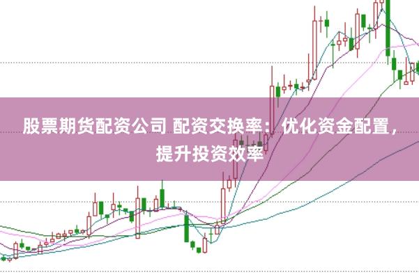 股票期货配资公司 配资交换率：优化资金配置，提升投资效率