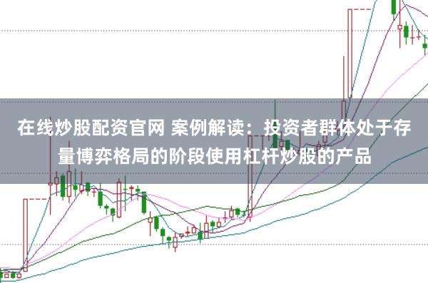 在线炒股配资官网 案例解读:投资者群体处于存量博弈格局的阶段使用杠杆炒股的产品