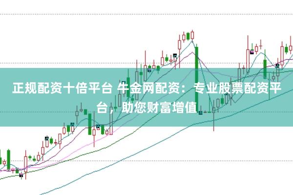 正规配资十倍平台 牛金网配资:专业股票配资平台,助您财富增值