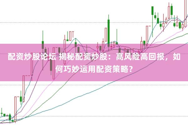 配资炒股论坛 揭秘配资炒股:高风险高回报,如何巧妙运用配资策略?