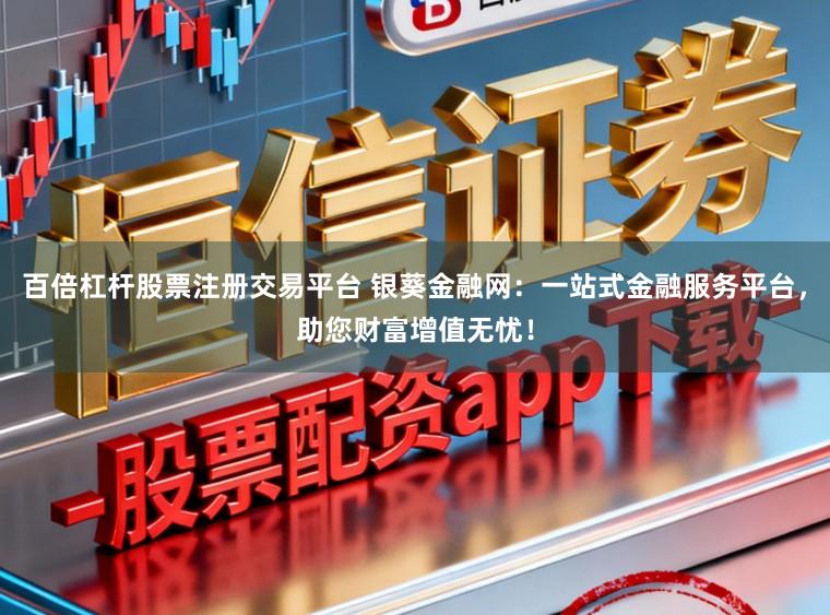 百倍杠杆股票注册交易平台 银葵金融网：一站式金融服务平台，助您财富增值无忧！