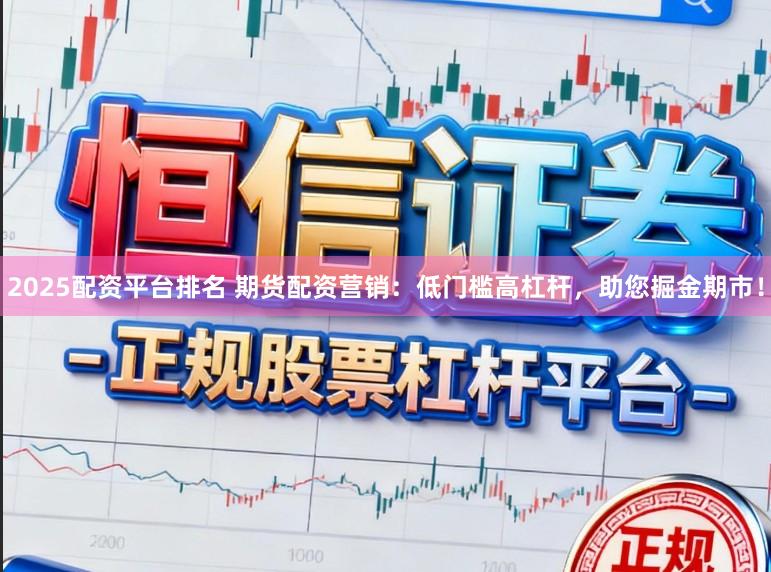 2025配资平台排名 期货配资营销:低门槛高杠杆,助您掘金期市!