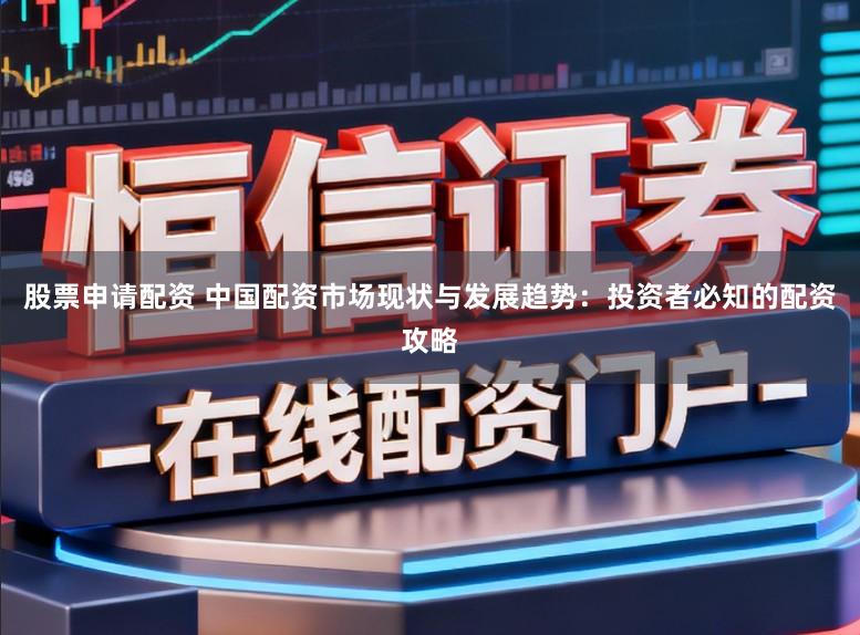 股票申请配资 中国配资市场现状与发展趋势：投资者必知的配资攻略