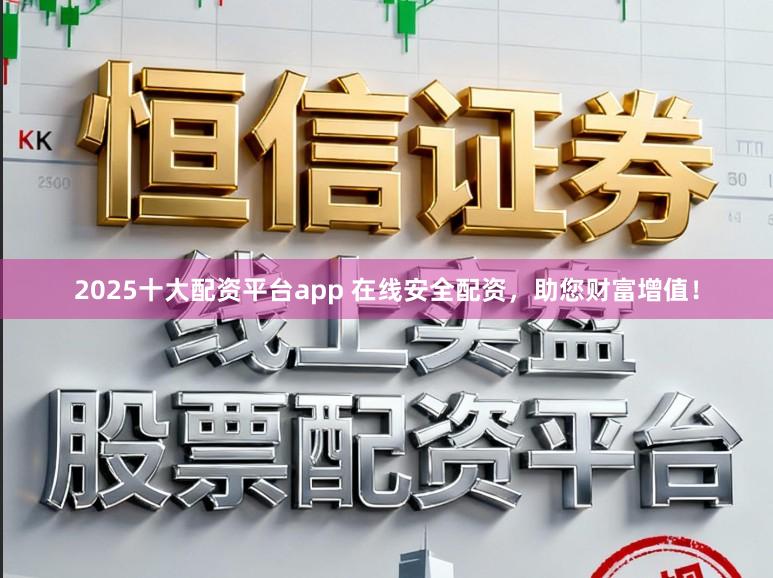 2025十大配资平台app 在线安全配资,助您财富增值!