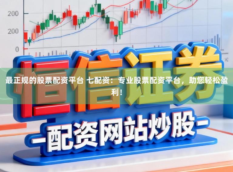 最正规的股票配资平台 七配资:专业股票配资平台,助您轻松盈利!