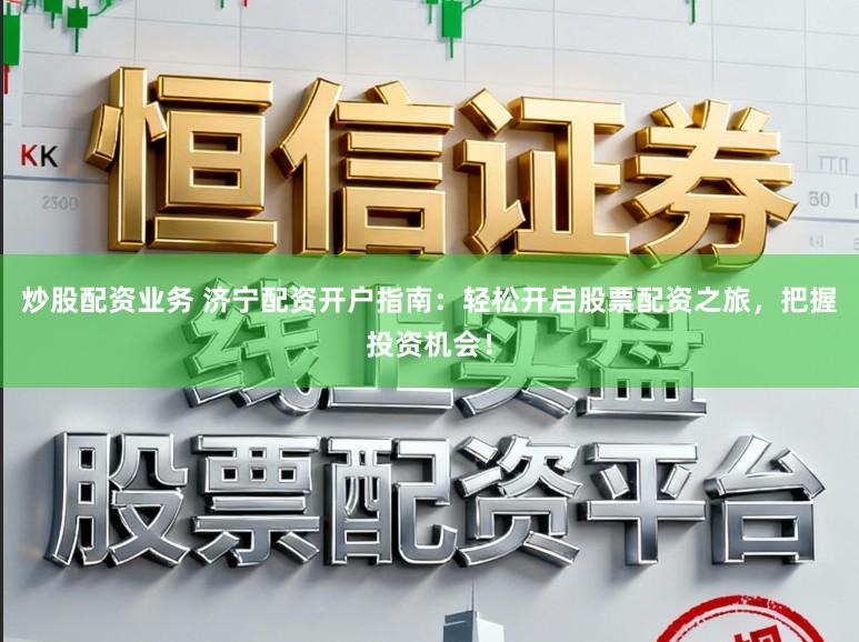 炒股配资业务 济宁配资开户指南：轻松开启股票配资之旅，把握投资机会！