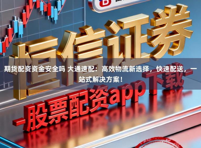期货配资资金安全吗 大通速配：高效物流新选择，快速配送，一站式解决方案！