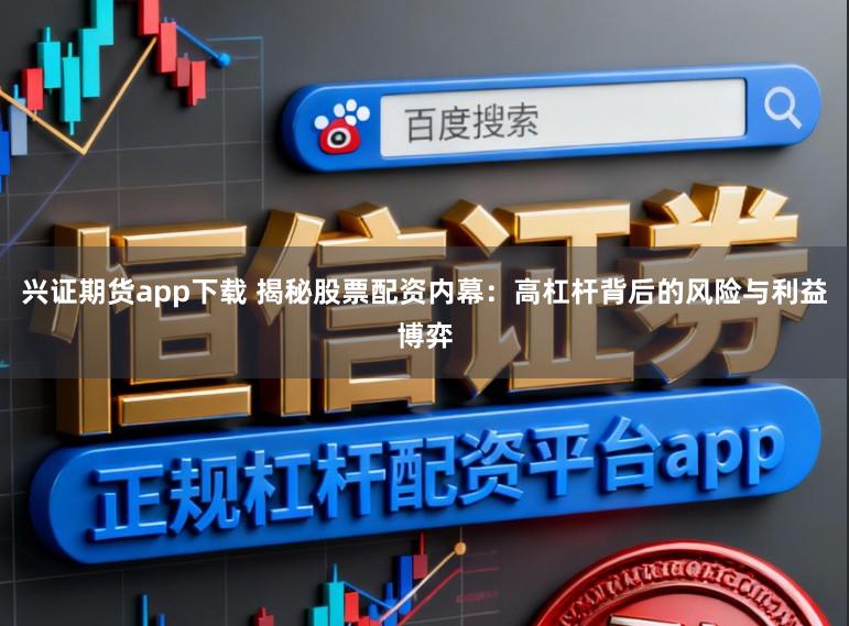 兴证期货app下载 揭秘股票配资内幕：高杠杆背后的风险与利益博弈