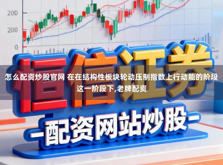 怎么配资炒股官网 在在结构性板块轮动压制指数上行动能的阶段这一阶段下，老牌配资