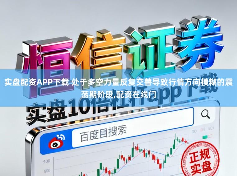 实盘配资APP下载 处于多空力量反复交替导致行情方向模糊的震荡期阶段，配资在线门