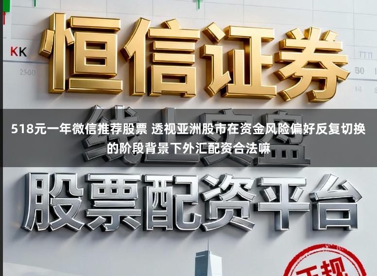 518元一年微信推荐股票 透视亚洲股市在资金风险偏好反复切换的阶段背景下外汇配资合法嘛