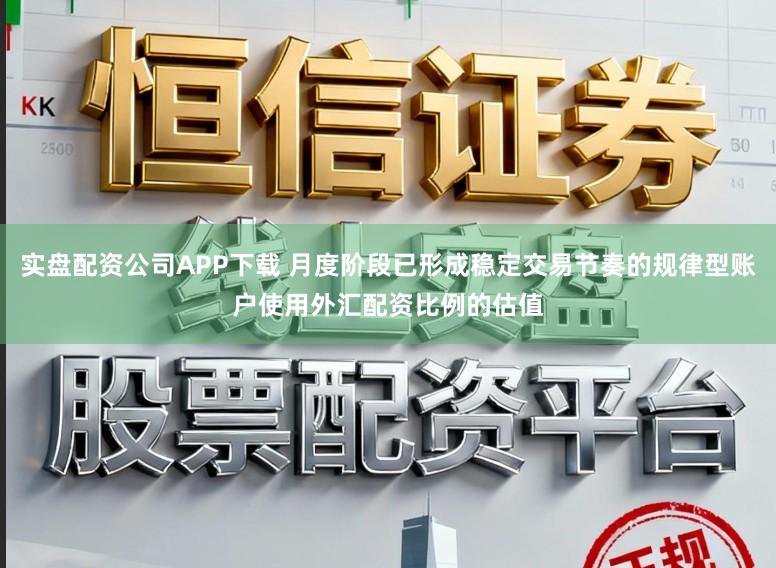 实盘配资公司APP下载 月度阶段已形成稳定交易节奏的规律型账户使用外汇配资比例的估值
