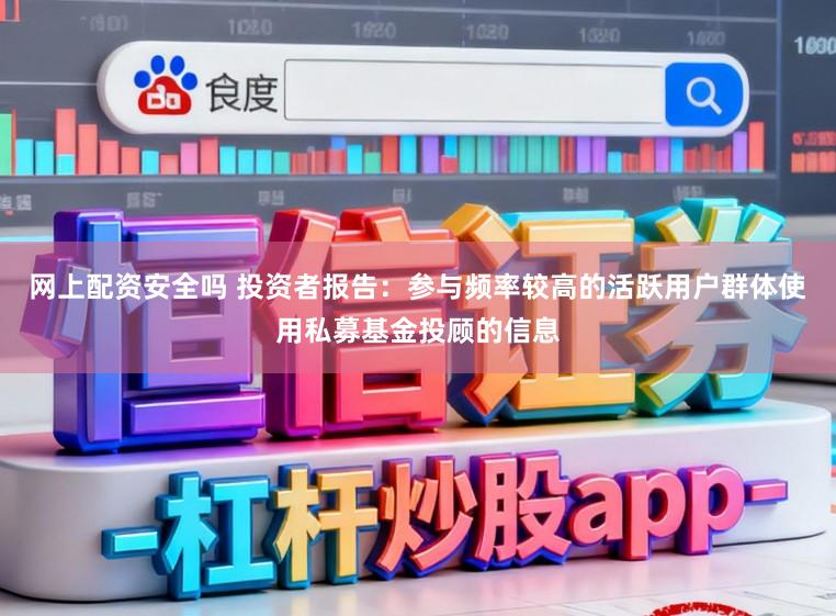 网上配资安全吗 投资者报告:参与频率较高的活跃用户群体使用私募基金投顾的信息