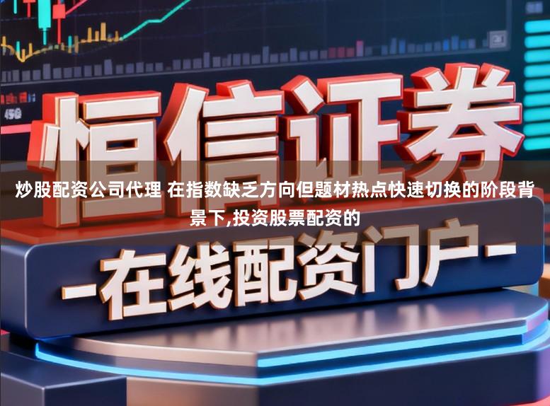 炒股配资公司代理 在指数缺乏方向但题材热点快速切换的阶段背景下，投资股票配资的