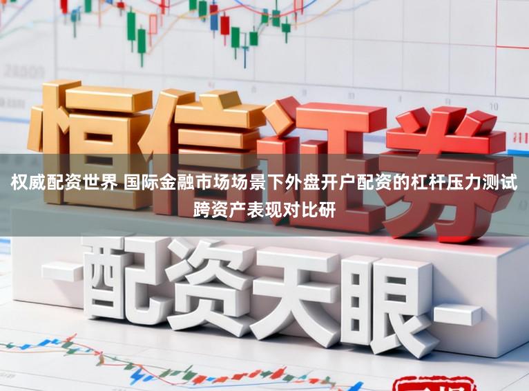 权威配资世界 国际金融市场场景下外盘开户配资的杠杆压力测试跨资产表现对比研