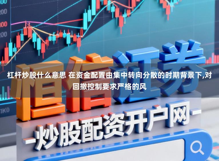 杠杆炒股什么意思 在资金配置由集中转向分散的时期背景下，对回撤控制要求严格的风