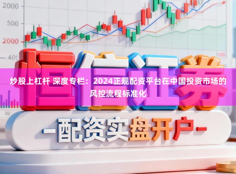 炒股上杠杆 深度专栏：2024正规配资平台在中国投资市场的风控流程标准化