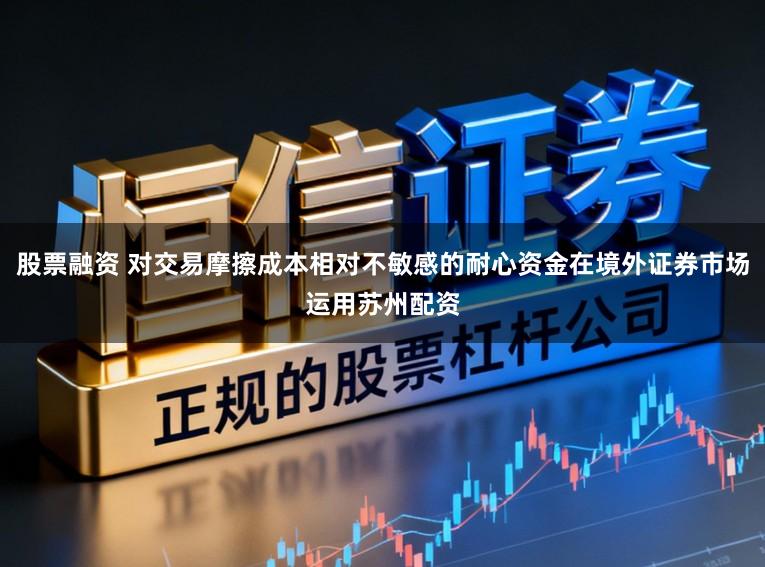 股票融资 对交易摩擦成本相对不敏感的耐心资金在境外证券市场运用苏州配资