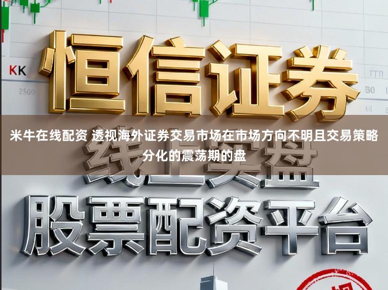 米牛在线配资 透视海外证券交易市场在市场方向不明且交易策略分化的震荡期的盘