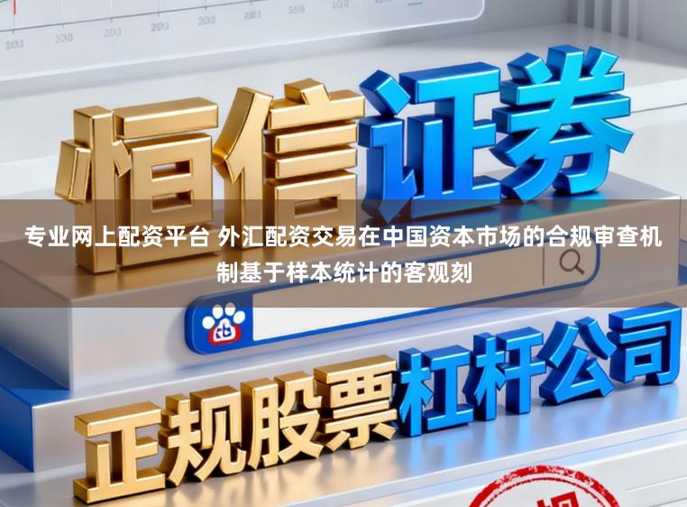 专业网上配资平台 外汇配资交易在中国资本市场的合规审查机制基于样本统计的客观刻