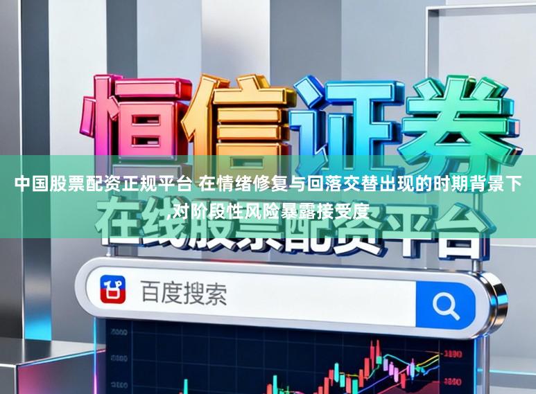 中国股票配资正规平台 在情绪修复与回落交替出现的时期背景下，对阶段性风险暴露接受度