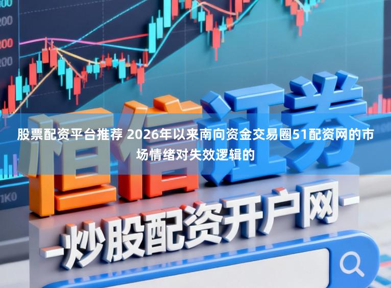 股票配资平台推荐 2026年以来南向资金交易圈51配资网的市场情绪对失效逻辑的