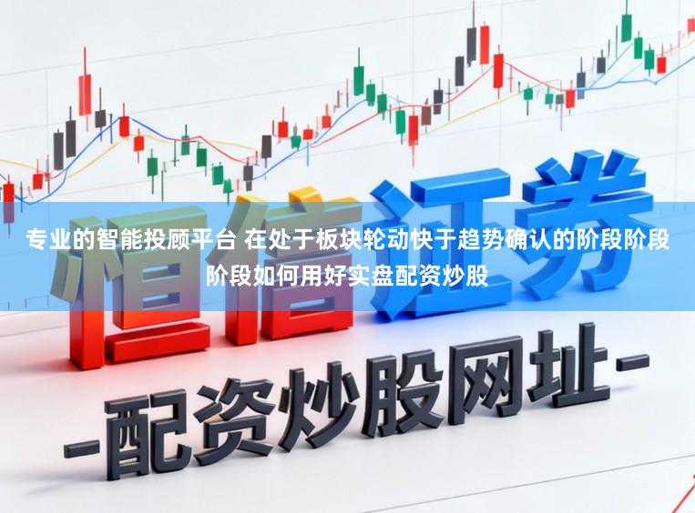 专业的智能投顾平台 在处于板块轮动快于趋势确认的阶段阶段阶段如何用好实盘配资炒股