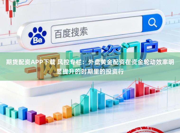 期货配资APP下载 风控专栏：外盘黄金配资在资金轮动效率明显提升的时期里的投资行
