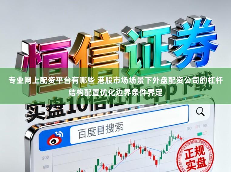 专业网上配资平台有哪些 港股市场场景下外盘配资公司的杠杆结构配置优化边界条件界定