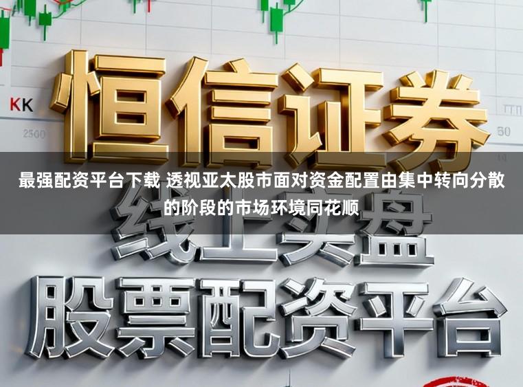 最强配资平台下载 透视亚太股市面对资金配置由集中转向分散的阶段的市场环境同花顺