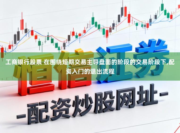 工商银行股票 在围绕短期交易主导盘面的阶段的交易阶段下，配资入门的退出流程