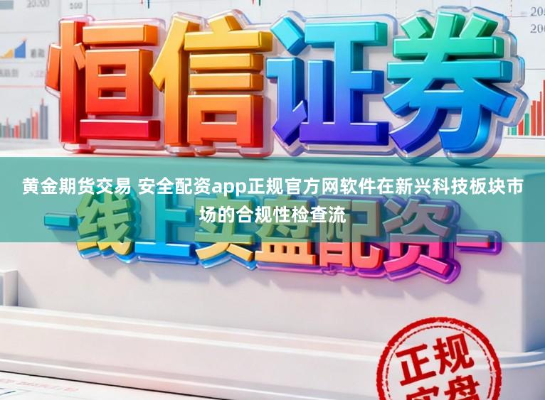 黄金期货交易 安全配资app正规官方网软件在新兴科技板块市场的合规性检查流