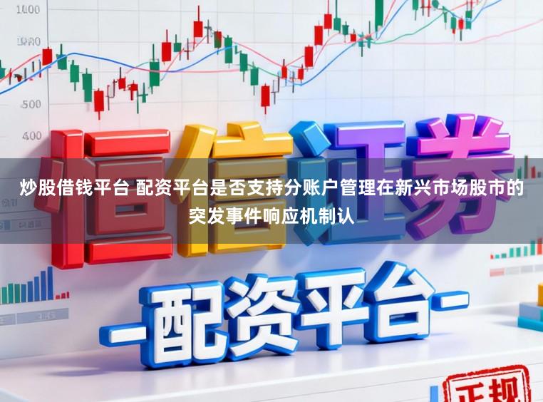 炒股借钱平台 配资平台是否支持分账户管理在新兴市场股市的突发事件响应机制认