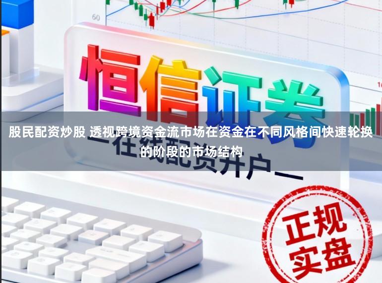 股民配资炒股 透视跨境资金流市场在资金在不同风格间快速轮换的阶段的市场结构