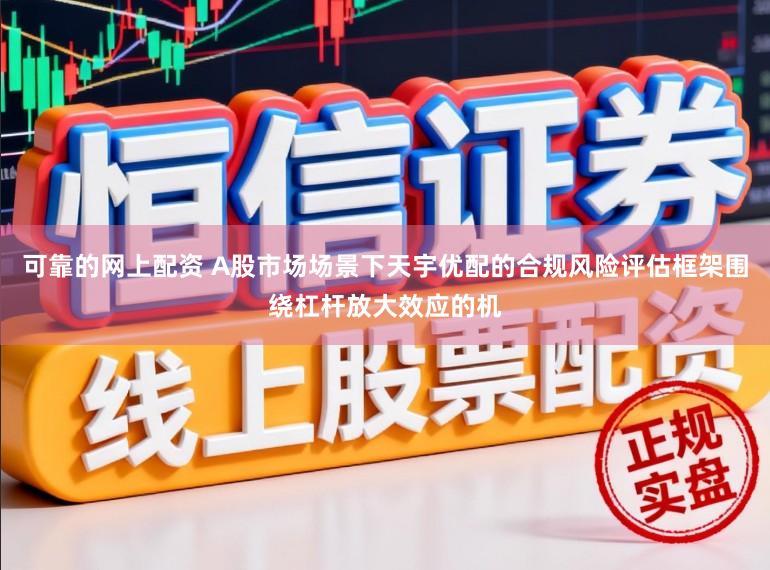 可靠的网上配资 A股市场场景下天宇优配的合规风险评估框架围绕杠杆放大效应的机
