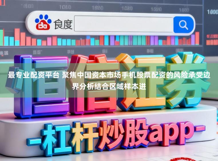 最专业配资平台 聚焦中国资本市场手机股票配资的风险承受边界分析结合区域样本进