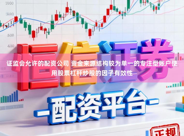 证监会允许的配资公司 资金来源结构较为单一的专注型账户使用股票杠杆炒股的因子有效性