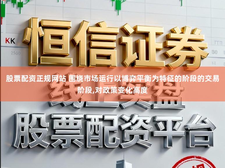 股票配资正规网站 围绕市场运行以博弈平衡为特征的阶段的交易阶段，对政策变化高度