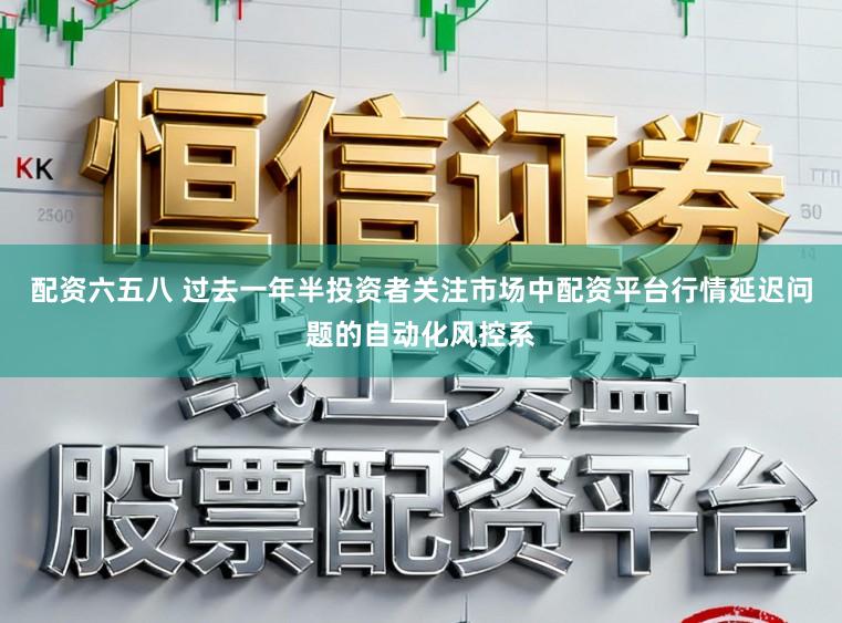 配资六五八 过去一年半投资者关注市场中配资平台行情延迟问题的自动化风控系